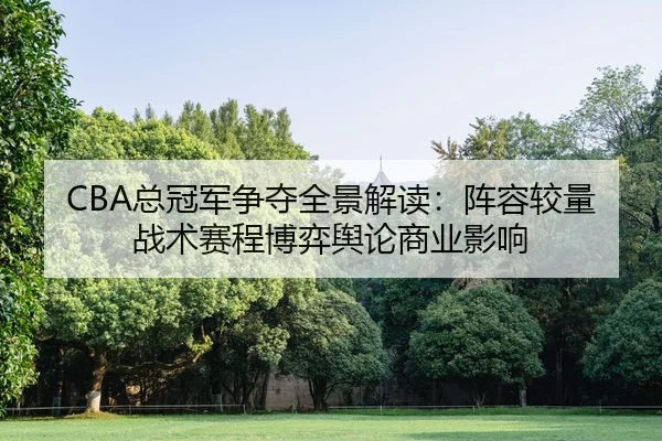 CBA总冠军争夺全景解读：阵容较量战术赛程博弈舆论商业影响