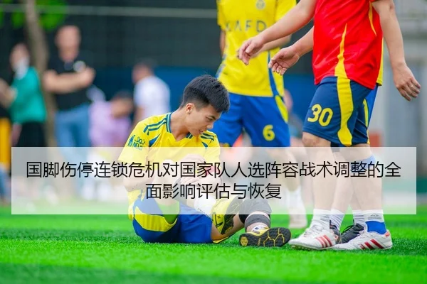 国脚伤停连锁危机对国家队人选阵容战术调整的全面影响评估与恢复